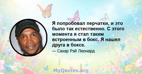 Я попробовал перчатки, и это было так естественно. С этого момента я стал таким встроенным в бокс. Я нашел друга в боксе.