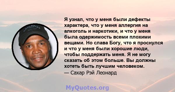 Я узнал, что у меня были дефекты характера, что у меня аллергия на алкоголь и наркотики, и что у меня была одержимость всеми плохими вещами. Но слава Богу, что я проснулся и что у меня были хорошие люди, чтобы