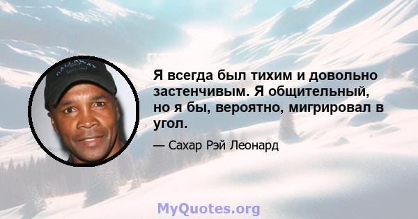 Я всегда был тихим и довольно застенчивым. Я общительный, но я бы, вероятно, мигрировал в угол.