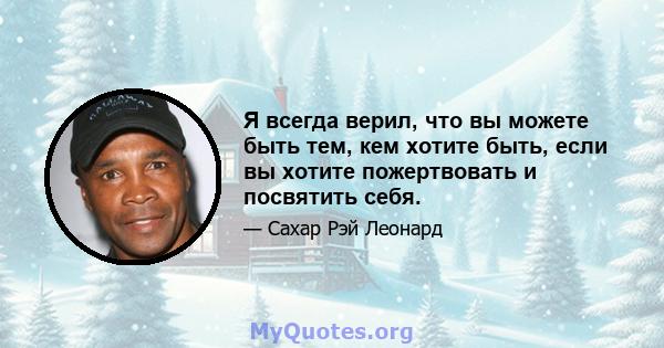 Я всегда верил, что вы можете быть тем, кем хотите быть, если вы хотите пожертвовать и посвятить себя.