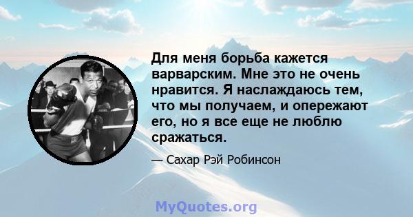 Для меня борьба кажется варварским. Мне это не очень нравится. Я наслаждаюсь тем, что мы получаем, и опережают его, но я все еще не люблю сражаться.