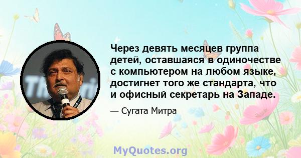 Через девять месяцев группа детей, оставшаяся в одиночестве с компьютером на любом языке, достигнет того же стандарта, что и офисный секретарь на Западе.