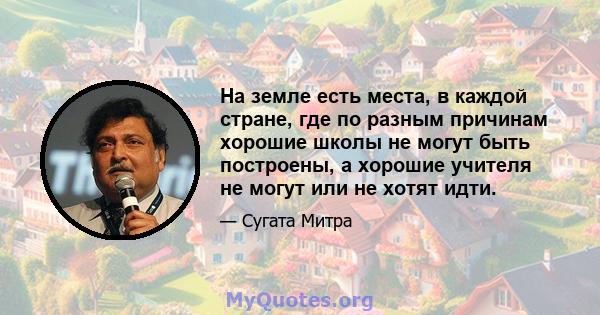 На земле есть места, в каждой стране, где по разным причинам хорошие школы не могут быть построены, а хорошие учителя не могут или не хотят идти.