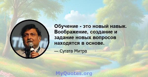 Обучение - это новый навык. Воображение, создание и задание новых вопросов находятся в основе.