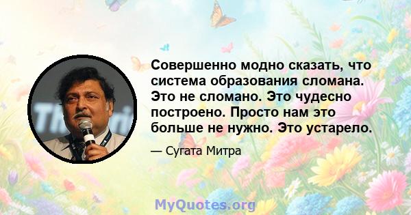 Совершенно модно сказать, что система образования сломана. Это не сломано. Это чудесно построено. Просто нам это больше не нужно. Это устарело.