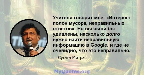 Учителя говорят мне: «Интернет полон мусора, неправильных ответов». Но вы были бы удивлены, насколько долго нужно найти неправильную информацию в Google, и где не очевидно, что это неправильно.