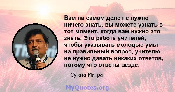 Вам на самом деле не нужно ничего знать, вы можете узнать в тот момент, когда вам нужно это знать. Это работа учителей, чтобы указывать молодые умы на правильный вопрос, учителю не нужно давать никаких ответов, потому