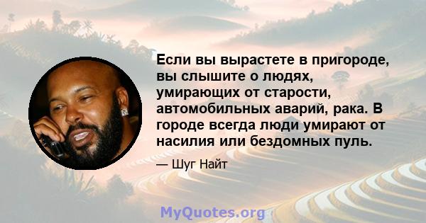 Если вы вырастете в пригороде, вы слышите о людях, умирающих от старости, автомобильных аварий, рака. В городе всегда люди умирают от насилия или бездомных пуль.