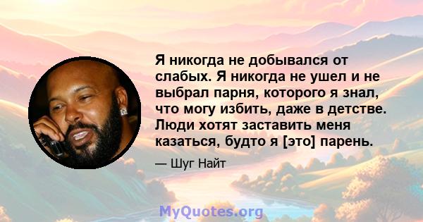 Я никогда не добывался от слабых. Я никогда не ушел и не выбрал парня, которого я знал, что могу избить, даже в детстве. Люди хотят заставить меня казаться, будто я [это] парень.