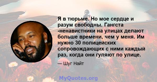 Я в тюрьме. Но мое сердце и разум свободны. Гангста -ненавистники на улицах делают больше времени, чем у меня. Им нужно 30 полицейских сопровождающих с ними каждый раз, когда они гуляют по улице.