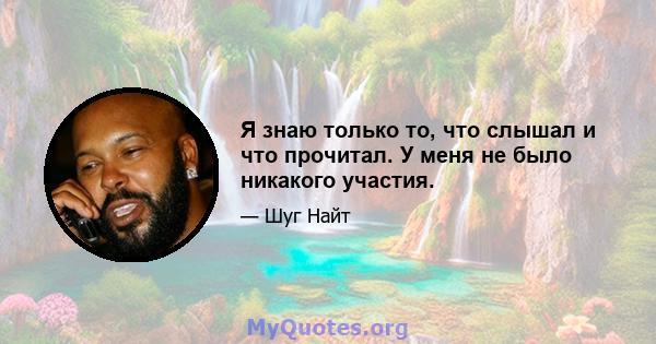 Я знаю только то, что слышал и что прочитал. У меня не было никакого участия.