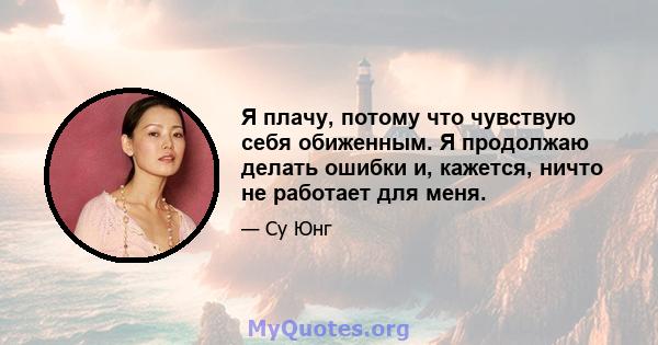 Я плачу, потому что чувствую себя обиженным. Я продолжаю делать ошибки и, кажется, ничто не работает для меня.