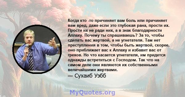 Когда кто -то причиняет вам боль или причиняет вам вред, даже если это глубокая рана, прости их. Прости их не ради них, а в знак благодарности Аллаху. Почему ты спрашиваешь? За то, чтобы сделать вас жертвой, а не