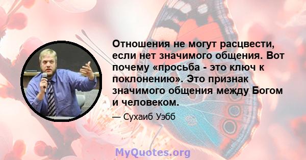 Отношения не могут расцвести, если нет значимого общения. Вот почему «просьба - это ключ к поклонению». Это признак значимого общения между Богом и человеком.