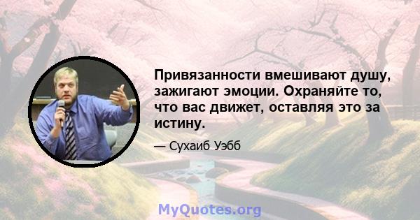 Привязанности вмешивают душу, зажигают эмоции. Охраняйте то, что вас движет, оставляя это за истину.