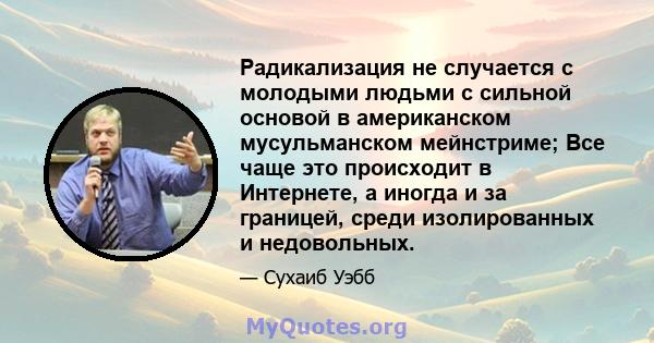 Радикализация не случается с молодыми людьми с сильной основой в американском мусульманском мейнстриме; Все чаще это происходит в Интернете, а иногда и за границей, среди изолированных и недовольных.