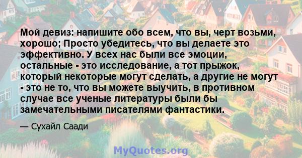 Мой девиз: напишите обо всем, что вы, черт возьми, хорошо; Просто убедитесь, что вы делаете это эффективно. У всех нас были все эмоции, остальные - это исследование, а тот прыжок, который некоторые могут сделать, а