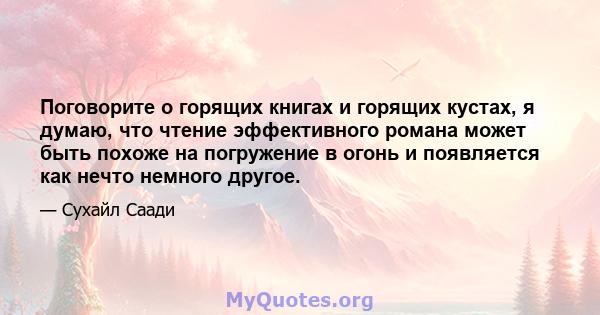 Поговорите о горящих книгах и горящих кустах, я думаю, что чтение эффективного романа может быть похоже на погружение в огонь и появляется как нечто немного другое.