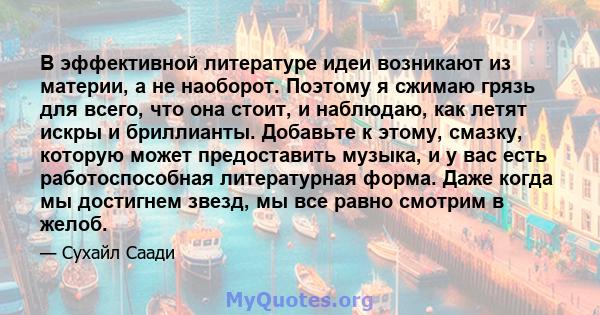 В эффективной литературе идеи возникают из материи, а не наоборот. Поэтому я сжимаю грязь для всего, что она стоит, и наблюдаю, как летят искры и бриллианты. Добавьте к этому, смазку, которую может предоставить музыка,