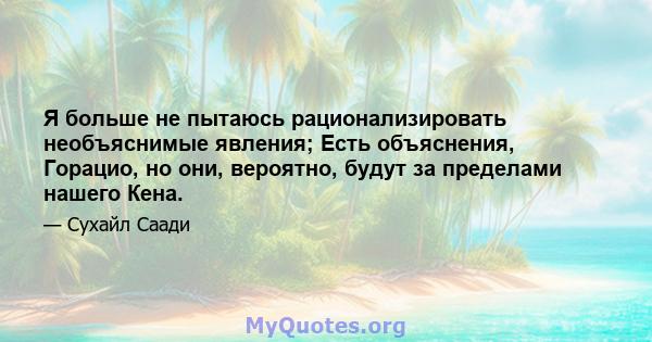 Я больше не пытаюсь рационализировать необъяснимые явления; Есть объяснения, Горацио, но они, вероятно, будут за пределами нашего Кена.