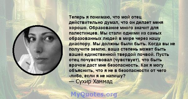 Теперь я понимаю, что мой отец действительно думал, что он делает меня хорошо. Образование много значит для палестинцев. Мы стали одними из самых образованных людей в мире через нашу диаспору. Мы должны были быть. Когда 