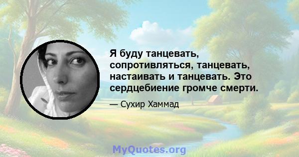 Я буду танцевать, сопротивляться, танцевать, настаивать и танцевать. Это сердцебиение громче смерти.