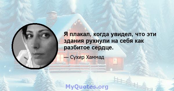 Я плакал, когда увидел, что эти здания рухнули на себя как разбитое сердце.