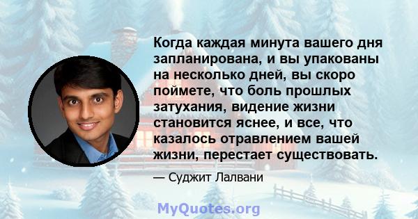 Когда каждая минута вашего дня запланирована, и вы упакованы на несколько дней, вы скоро поймете, что боль прошлых затухания, видение жизни становится яснее, и все, что казалось отравлением вашей жизни, перестает