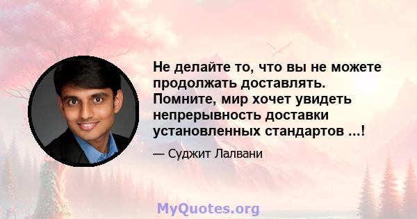 Не делайте то, что вы не можете продолжать доставлять. Помните, мир хочет увидеть непрерывность доставки установленных стандартов ...!