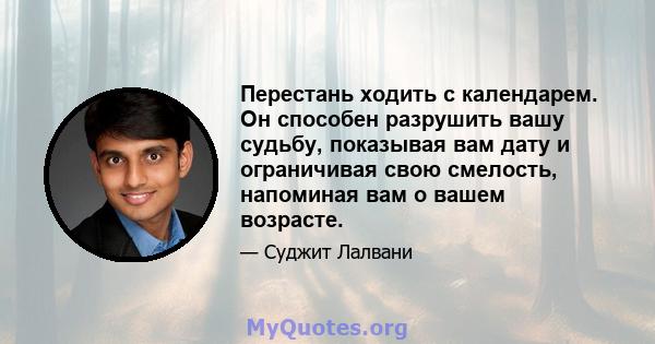 Перестань ходить с календарем. Он способен разрушить вашу судьбу, показывая вам дату и ограничивая свою смелость, напоминая вам о вашем возрасте.