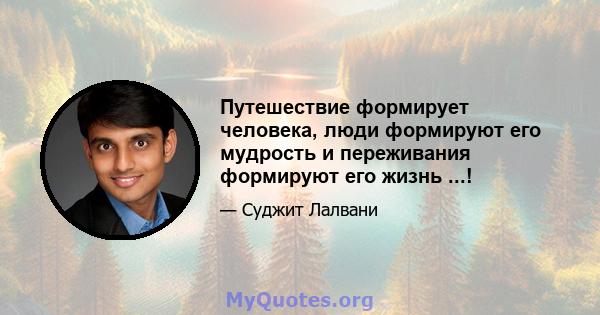 Путешествие формирует человека, люди формируют его мудрость и переживания формируют его жизнь ...!