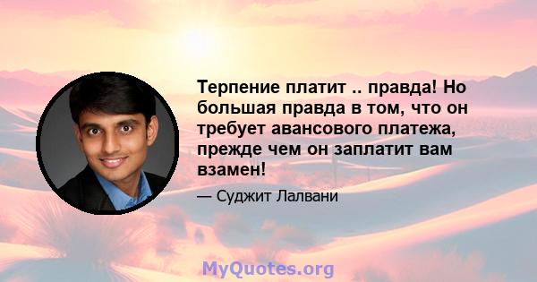 Терпение платит .. правда! Но большая правда в том, что он требует авансового платежа, прежде чем он заплатит вам взамен!