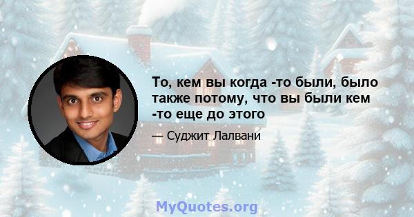 То, кем вы когда -то были, было также потому, что вы были кем -то еще до этого