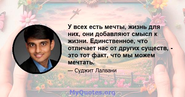 У всех есть мечты, жизнь для них, они добавляют смысл к жизни. Единственное, что отличает нас от других существ, - это тот факт, что мы можем мечтать.