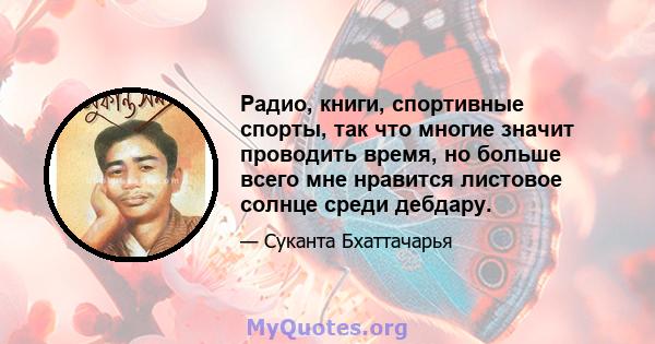 Радио, книги, спортивные спорты, так что многие значит проводить время, но больше всего мне нравится листовое солнце среди дебдару.