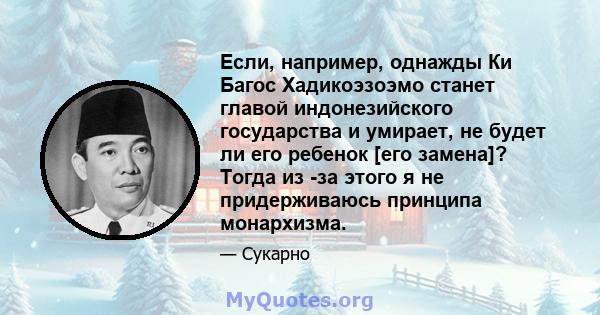 Если, например, однажды Ки Багос Хадикоэзоэмо станет главой индонезийского государства и умирает, не будет ли его ребенок [его замена]? Тогда из -за этого я не придерживаюсь принципа монархизма.