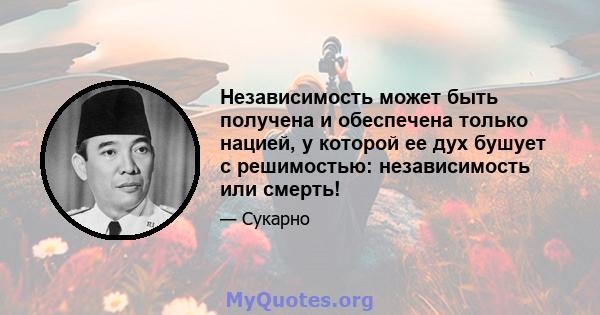 Независимость может быть получена и обеспечена только нацией, у которой ее дух бушует с решимостью: независимость или смерть!