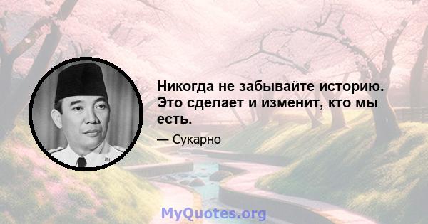 Никогда не забывайте историю. Это сделает и изменит, кто мы есть.