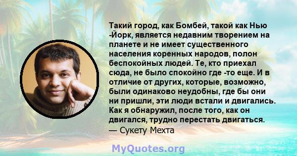 Такий город, как Бомбей, такой как Нью -Йорк, является недавним творением на планете и не имеет существенного населения коренных народов, полон беспокойных людей. Те, кто приехал сюда, не было спокойно где -то еще. И в