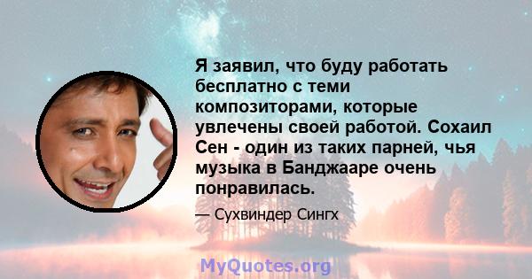 Я заявил, что буду работать бесплатно с теми композиторами, которые увлечены своей работой. Сохаил Сен - один из таких парней, чья музыка в Банджааре очень понравилась.