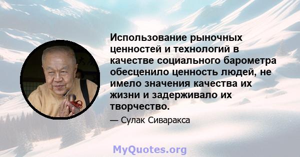 Использование рыночных ценностей и технологий в качестве социального барометра обесценило ценность людей, не имело значения качества их жизни и задерживало их творчество.