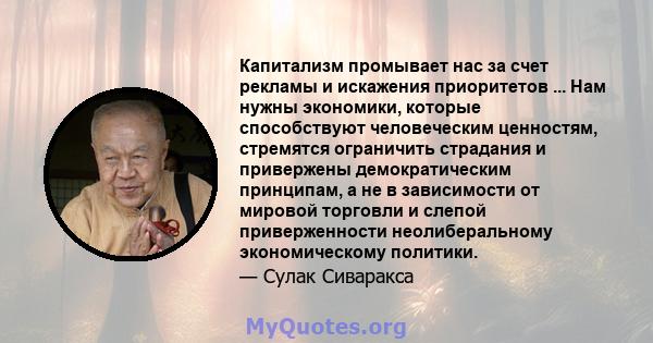 Капитализм промывает нас за счет рекламы и искажения приоритетов ... Нам нужны экономики, которые способствуют человеческим ценностям, стремятся ограничить страдания и привержены демократическим принципам, а не в