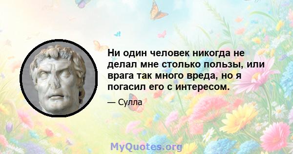 Ни один человек никогда не делал мне столько пользы, или врага так много вреда, но я погасил его с интересом.