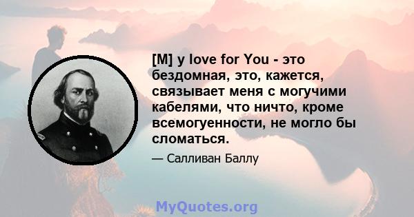 [M] y love for You - это бездомная, это, кажется, связывает меня с могучими кабелями, что ничто, кроме всемогуенности, не могло бы сломаться.