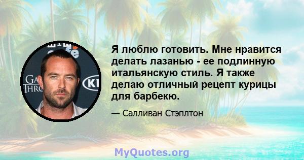 Я люблю готовить. Мне нравится делать лазанью - ее подлинную итальянскую стиль. Я также делаю отличный рецепт курицы для барбекю.