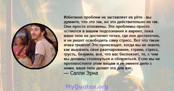 Избегание проблем не заставляет их уйти - вы думаете, что это так, но это действительно не так. Они просто отложены. Эти проблемы просто остаются в вашем подсознании и вареют, пока ваше тело не достигнет точки, где оно