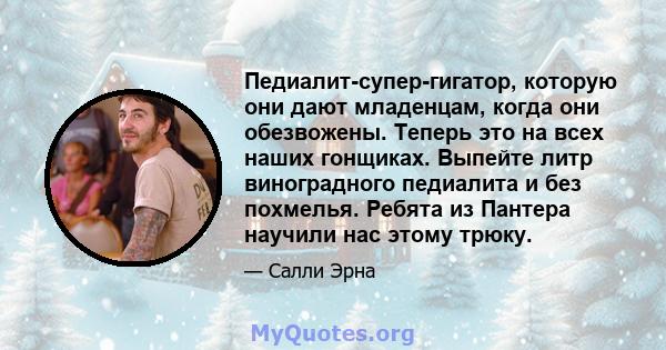 Педиалит-супер-гигатор, которую они дают младенцам, когда они обезвожены. Теперь это на всех наших гонщиках. Выпейте литр виноградного педиалита и без похмелья. Ребята из Пантера научили нас этому трюку.