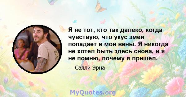 Я не тот, кто так далеко, когда чувствую, что укус змеи попадает в мои вены. Я никогда не хотел быть здесь снова, и я не помню, почему я пришел.