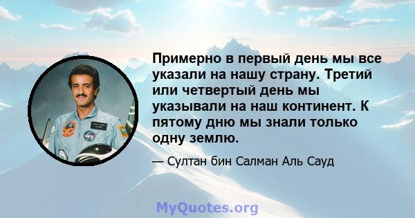 Примерно в первый день мы все указали на нашу страну. Третий или четвертый день мы указывали на наш континент. К пятому дню мы знали только одну землю.