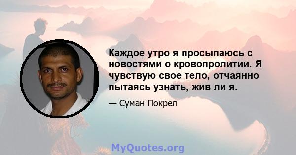 Каждое утро я просыпаюсь с новостями о кровопролитии. Я чувствую свое тело, отчаянно пытаясь узнать, жив ли я.